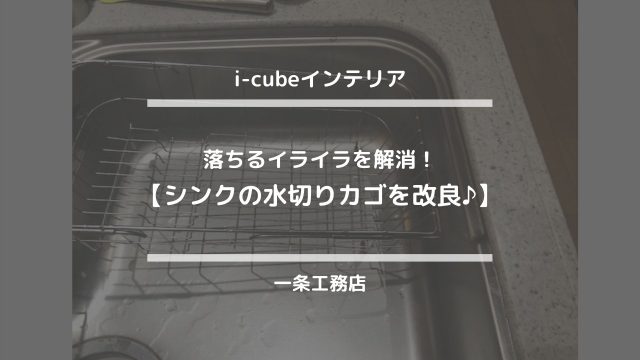 i-cubeインテリア【落ちるイライラを解消！シンクの水切りカゴを改良♪】一条工務店